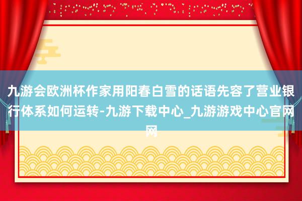 九游会欧洲杯作家用阳春白雪的话语先容了营业银行体系如何运转-九游下载中心_九游游戏中心官网