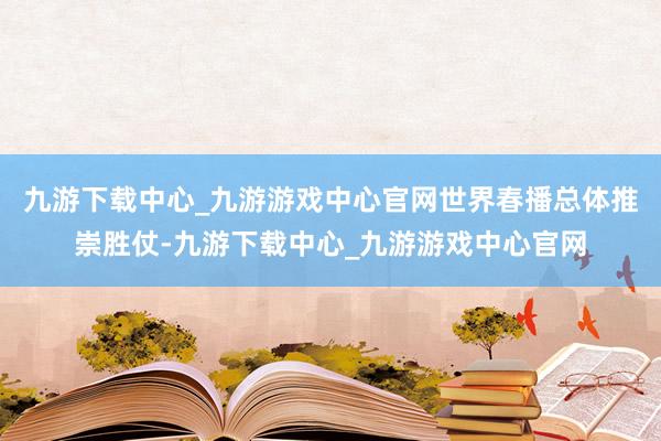 九游下载中心_九游游戏中心官网世界春播总体推崇胜仗-九游下载中心_九游游戏中心官网