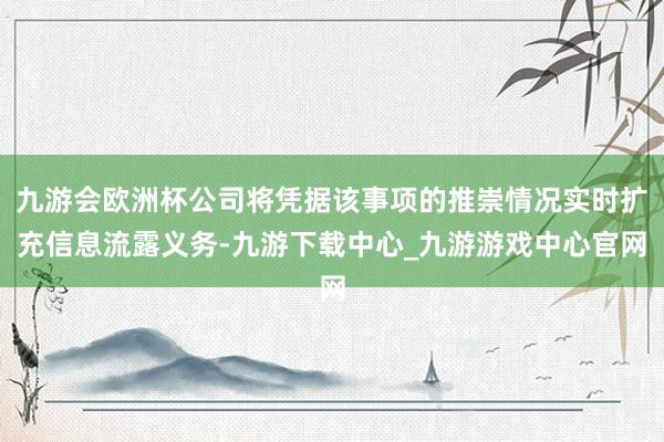 九游会欧洲杯公司将凭据该事项的推崇情况实时扩充信息流露义务-九游下载中心_九游游戏中心官网