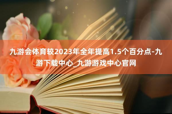 九游会体育较2023年全年提高1.5个百分点-九游下载中心_九游游戏中心官网