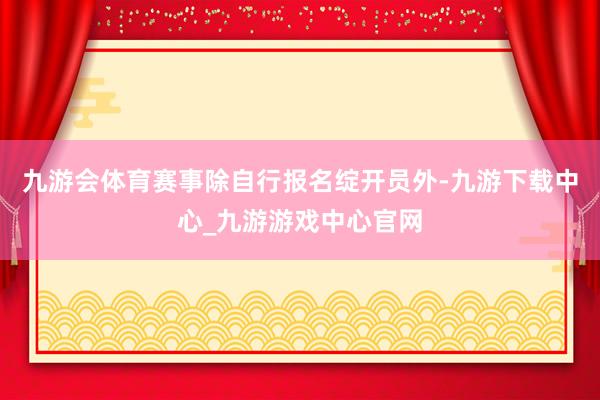 九游会体育赛事除自行报名绽开员外-九游下载中心_九游游戏中心官网