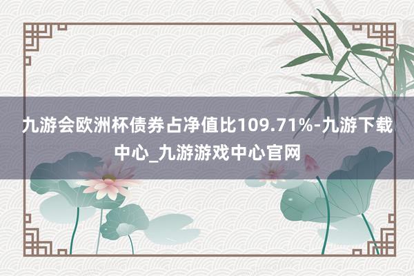 九游会欧洲杯债券占净值比109.71%-九游下载中心_九游游戏中心官网