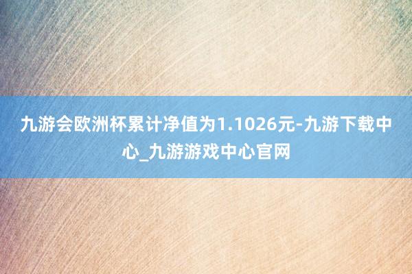 九游会欧洲杯累计净值为1.1026元-九游下载中心_九游游戏中心官网