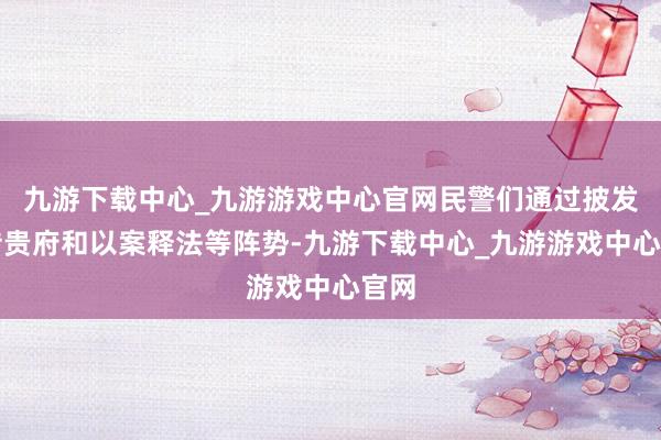 九游下载中心_九游游戏中心官网民警们通过披发宣传贵府和以案释法等阵势-九游下载中心_九游游戏中心官网