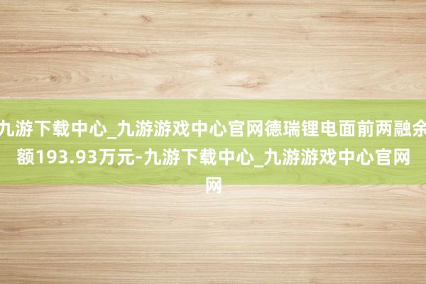 九游下载中心_九游游戏中心官网德瑞锂电面前两融余额193.93万元-九游下载中心_九游游戏中心官网