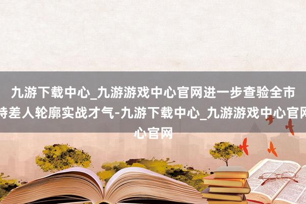 九游下载中心_九游游戏中心官网进一步查验全市特差人轮廓实战才气-九游下载中心_九游游戏中心官网