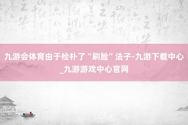 九游会体育由于检朴了“刷脸”法子-九游下载中心_九游游戏中心官网