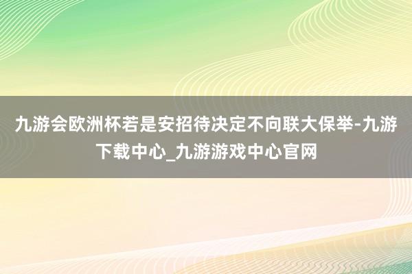 九游会欧洲杯若是安招待决定不向联大保举-九游下载中心_九游游戏中心官网