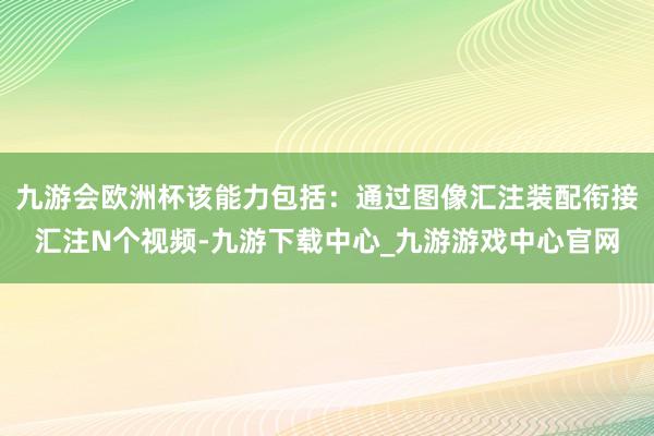 九游会欧洲杯该能力包括：通过图像汇注装配衔接汇注N个视频-九游下载中心_九游游戏中心官网