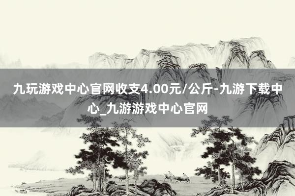 九玩游戏中心官网收支4.00元/公斤-九游下载中心_九游游戏中心官网