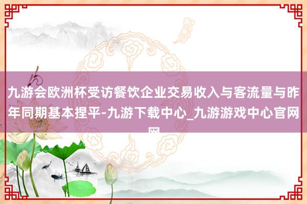 九游会欧洲杯受访餐饮企业交易收入与客流量与昨年同期基本捏平-九游下载中心_九游游戏中心官网