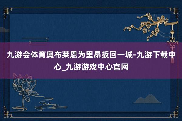 九游会体育奥布莱恩为里昂扳回一城-九游下载中心_九游游戏中心官网