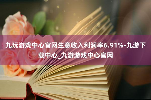 九玩游戏中心官网生意收入利润率6.91%-九游下载中心_九游游戏中心官网