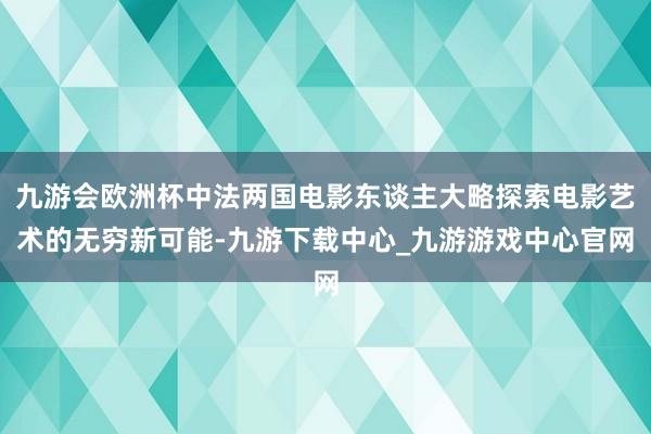 九游会欧洲杯中法两国电影东谈主大略探索电影艺术的无穷新可能-九游下载中心_九游游戏中心官网