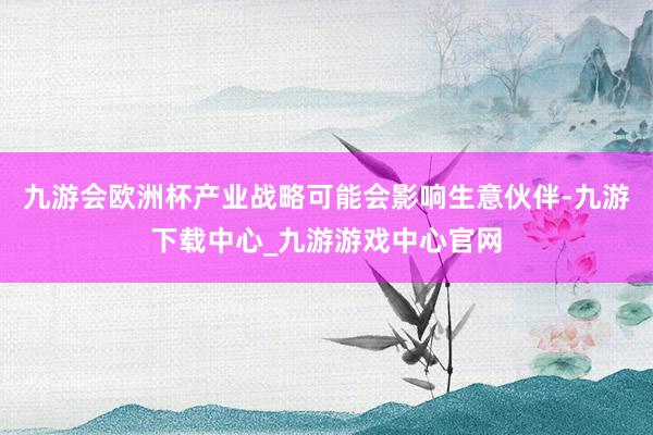 九游会欧洲杯产业战略可能会影响生意伙伴-九游下载中心_九游游戏中心官网