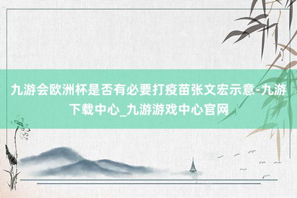 九游会欧洲杯是否有必要打疫苗张文宏示意-九游下载中心_九游游戏中心官网