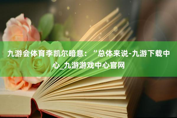 九游会体育李凯尔暗意：“总体来说-九游下载中心_九游游戏中心官网