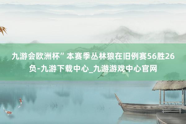 九游会欧洲杯”　　本赛季丛林狼在旧例赛56胜26负-九游下载中心_九游游戏中心官网