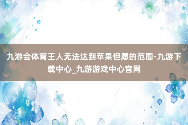 九游会体育王人无法达到苹果但愿的范围-九游下载中心_九游游戏中心官网