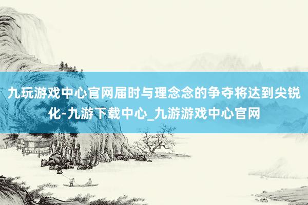 九玩游戏中心官网届时与理念念的争夺将达到尖锐化-九游下载中心_九游游戏中心官网