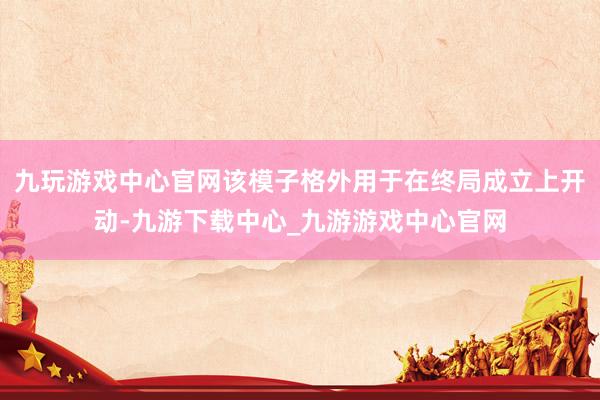 九玩游戏中心官网该模子格外用于在终局成立上开动-九游下载中心_九游游戏中心官网