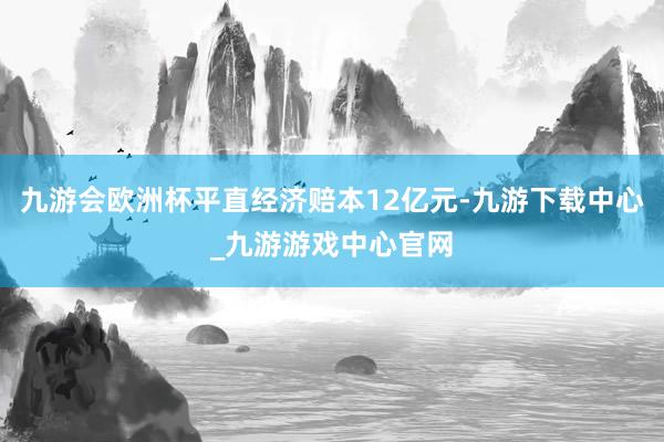 九游会欧洲杯平直经济赔本12亿元-九游下载中心_九游游戏中心官网