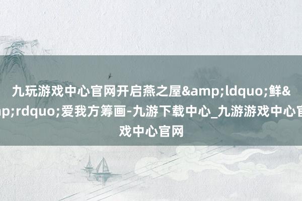 九玩游戏中心官网开启燕之屋&ldquo;鲜&rdquo;爱我方筹画-九游下载中心_九游游戏中心官网