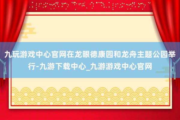 九玩游戏中心官网在龙眼德康园和龙舟主题公园举行-九游下载中心_九游游戏中心官网