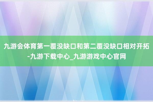 九游会体育第一覆没缺口和第二覆没缺口相对开拓-九游下载中心_九游游戏中心官网