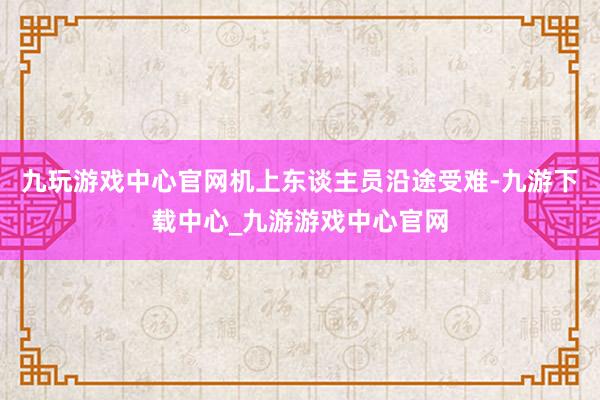 九玩游戏中心官网机上东谈主员沿途受难-九游下载中心_九游游戏中心官网