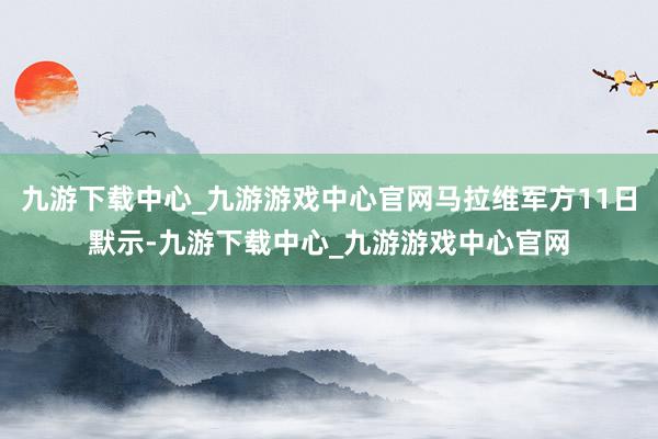 九游下载中心_九游游戏中心官网马拉维军方11日默示-九游下载中心_九游游戏中心官网