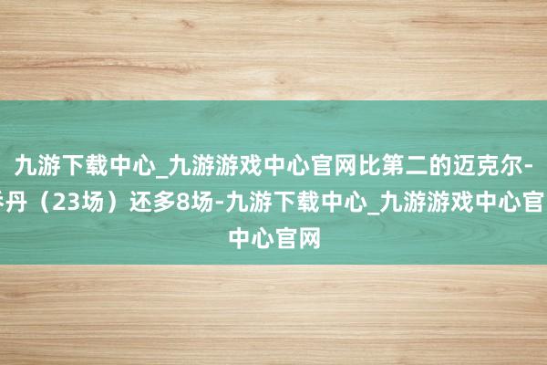 九游下载中心_九游游戏中心官网比第二的迈克尔-乔丹（23场）还多8场-九游下载中心_九游游戏中心官网