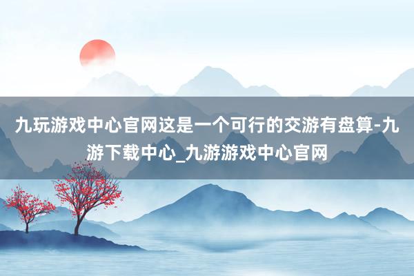 九玩游戏中心官网这是一个可行的交游有盘算-九游下载中心_九游游戏中心官网