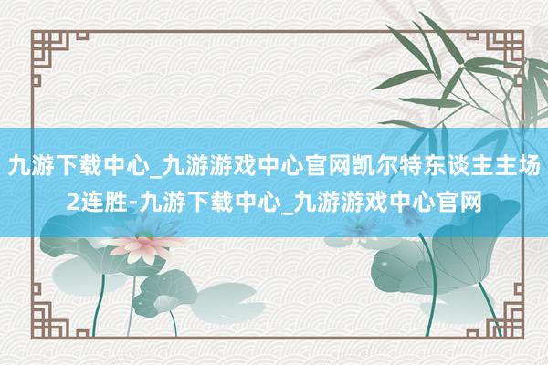 九游下载中心_九游游戏中心官网凯尔特东谈主主场2连胜-九游下载中心_九游游戏中心官网