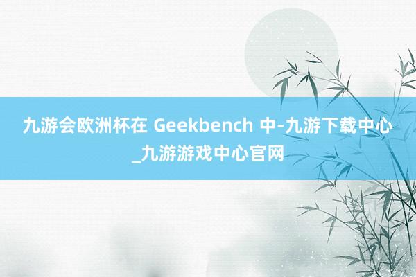 九游会欧洲杯在 Geekbench 中-九游下载中心_九游游戏中心官网