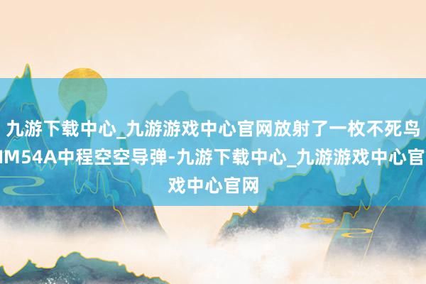 九游下载中心_九游游戏中心官网放射了一枚不死鸟AIM54A中程空空导弹-九游下载中心_九游游戏中心官网