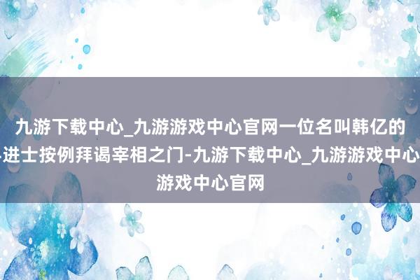 九游下载中心_九游游戏中心官网一位名叫韩亿的新科进士按例拜谒宰相之门-九游下载中心_九游游戏中心官网