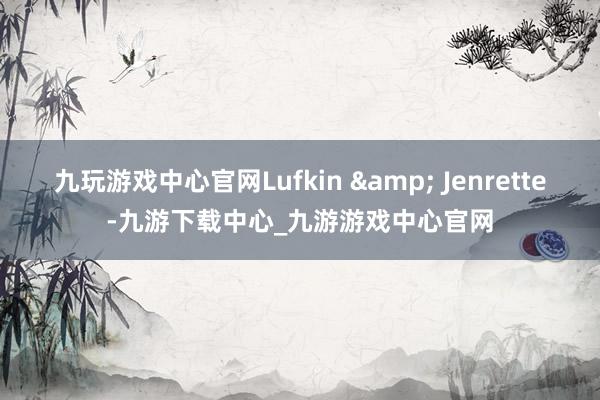 九玩游戏中心官网Lufkin & Jenrette-九游下载中心_九游游戏中心官网