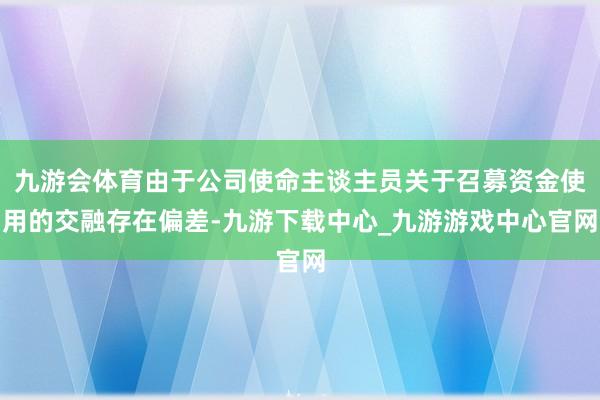 九游会体育由于公司使命主谈主员关于召募资金使用的交融存在偏差-九游下载中心_九游游戏中心官网