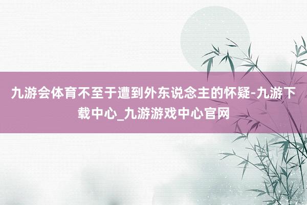 九游会体育不至于遭到外东说念主的怀疑-九游下载中心_九游游戏中心官网