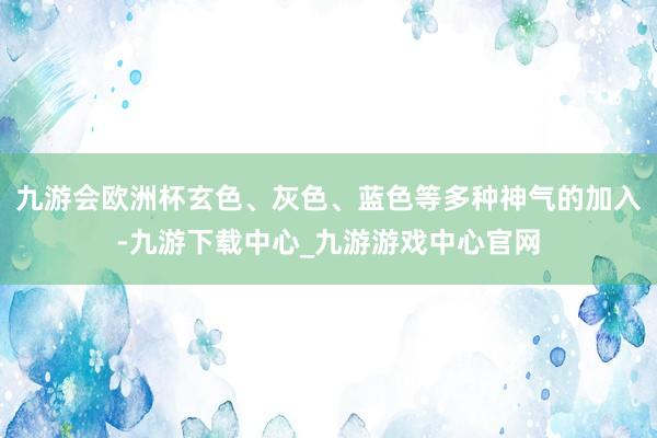 九游会欧洲杯玄色、灰色、蓝色等多种神气的加入-九游下载中心_九游游戏中心官网