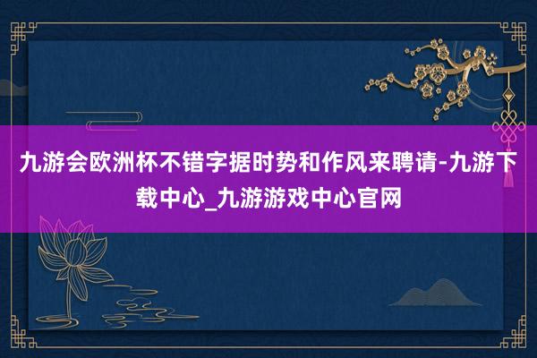 九游会欧洲杯不错字据时势和作风来聘请-九游下载中心_九游游戏中心官网