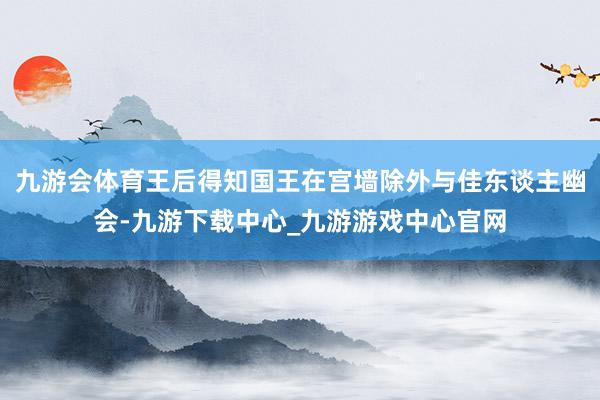 九游会体育王后得知国王在宫墙除外与佳东谈主幽会-九游下载中心_九游游戏中心官网