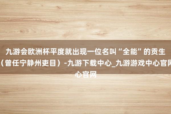 九游会欧洲杯平度就出现一位名叫“全能”的贡生（曾任宁静州吏目）-九游下载中心_九游游戏中心官网