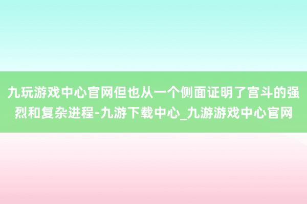 九玩游戏中心官网但也从一个侧面证明了宫斗的强烈和复杂进程-九游下载中心_九游游戏中心官网