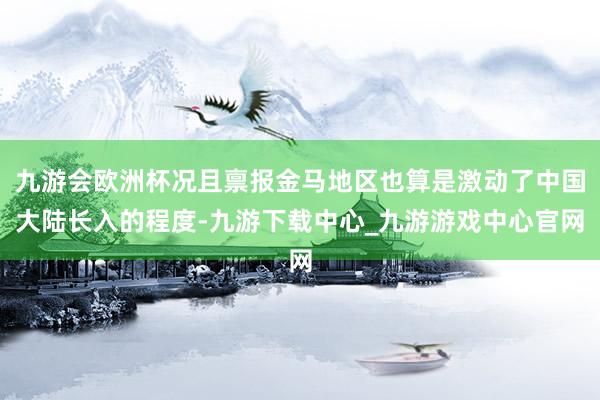 九游会欧洲杯况且禀报金马地区也算是激动了中国大陆长入的程度-九游下载中心_九游游戏中心官网