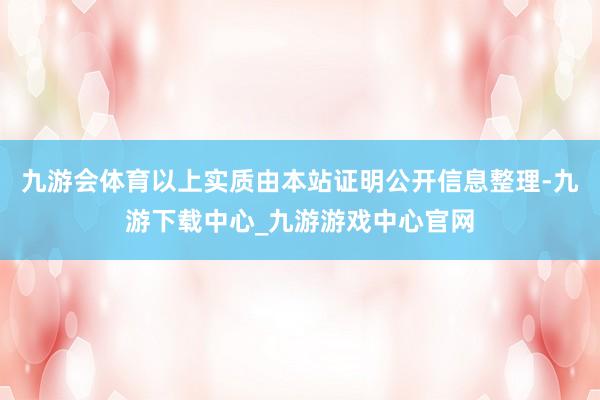 九游会体育以上实质由本站证明公开信息整理-九游下载中心_九游游戏中心官网