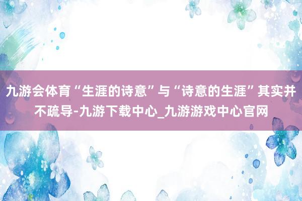 九游会体育“生涯的诗意”与“诗意的生涯”其实并不疏导-九游下载中心_九游游戏中心官网