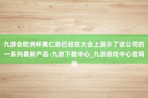 九游会欧洲杯黄仁勋已经在大会上展示了该公司的一系列最新产品-九游下载中心_九游游戏中心官网