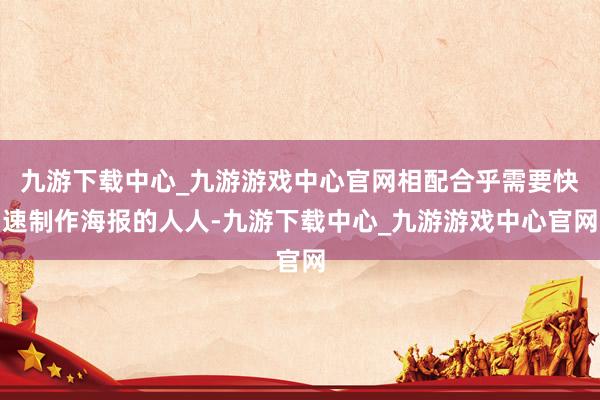 九游下载中心_九游游戏中心官网相配合乎需要快速制作海报的人人-九游下载中心_九游游戏中心官网